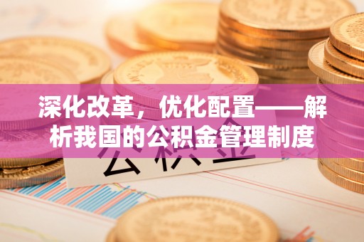 西螺深化改革，优化配置——解析我国的公积金管理制度