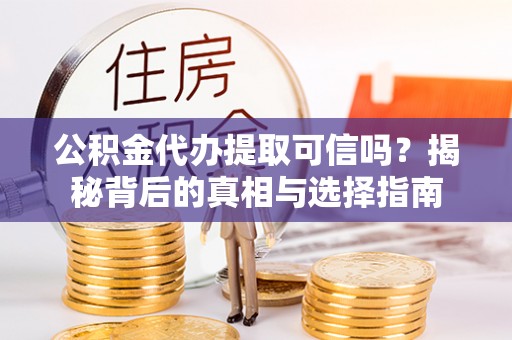 西螺公积金代办提取可信吗？揭秘背后的真相与选择指南