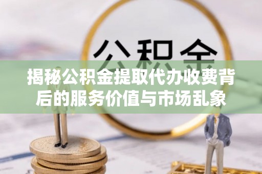 西螺揭秘公积金提取代办收费背后的服务价值与市场乱象