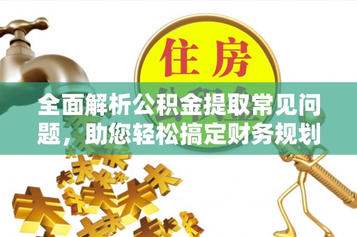 西螺全面解析公积金提取常见问题，助您轻松搞定财务规划
