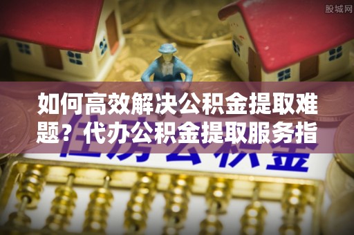 西螺如何高效解决公积金提取难题？代办公积金提取服务指南