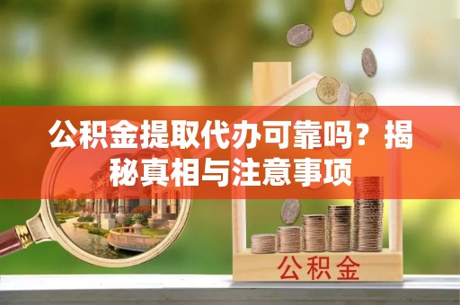 西螺公积金提取代办可靠吗？揭秘真相与注意事项