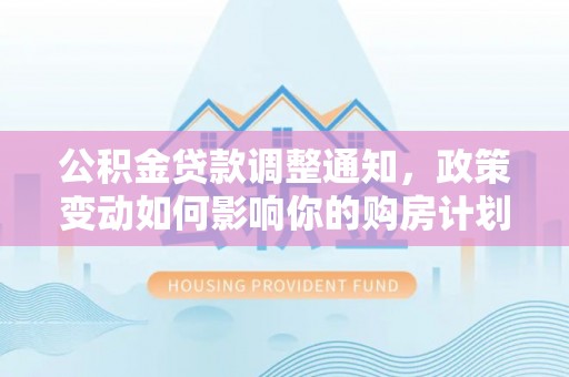 西螺公积金贷款调整通知，政策变动如何影响你的购房计划？