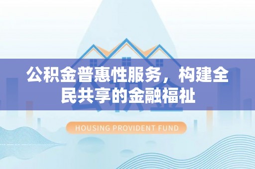 西螺公积金普惠性服务，构建全民共享的金融福祉