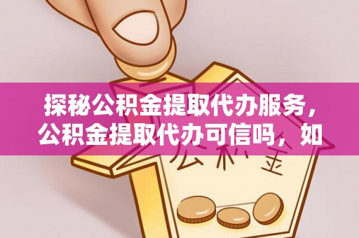 西螺探秘公积金提取代办服务，公积金提取代办可信吗，如何选择靠谱平台？