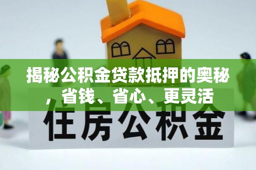 西螺揭秘公积金贷款抵押的奥秘，省钱、省心、更灵活