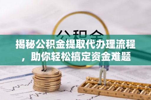 西螺揭秘公积金提取代办理流程，助你轻松搞定资金难题