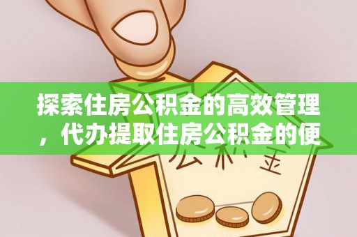 西螺探索住房公积金的高效管理，代办提取住房公积金的便利与注意事项