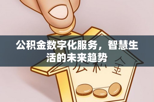 西螺公积金数字化服务，智慧生活的未来趋势