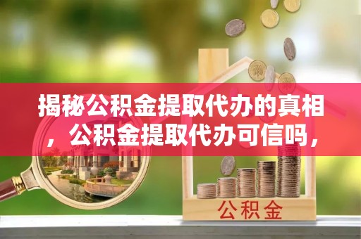 西螺揭秘公积金提取代办的真相，公积金提取代办可信吗，如何选择靠谱服务？