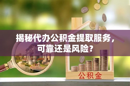 西螺揭秘代办公积金提取服务，可靠还是风险？