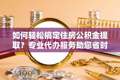 西螺如何轻松搞定住房公积金提取？专业代办服务助您省时省心