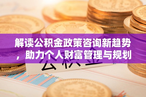 西螺解读公积金政策咨询新趋势，助力个人财富管理与规划