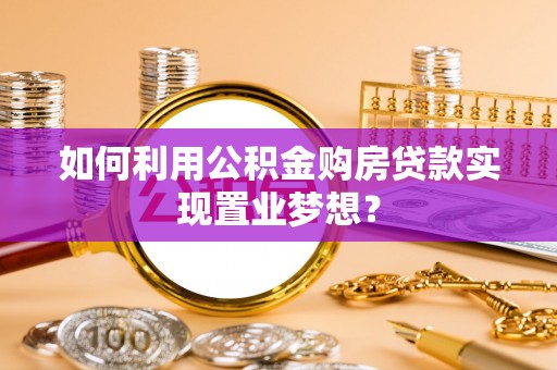 西螺如何利用公积金购房贷款实现置业梦想？