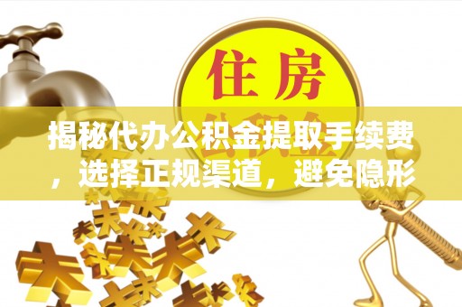 西螺揭秘代办公积金提取手续费，选择正规渠道，避免隐形陷阱