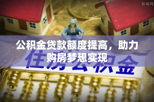 西螺公积金贷款额度提高，助力购房梦想实现