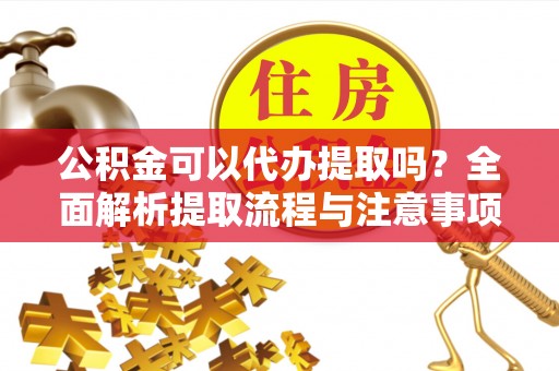西螺公积金可以代办提取吗？全面解析提取流程与注意事项